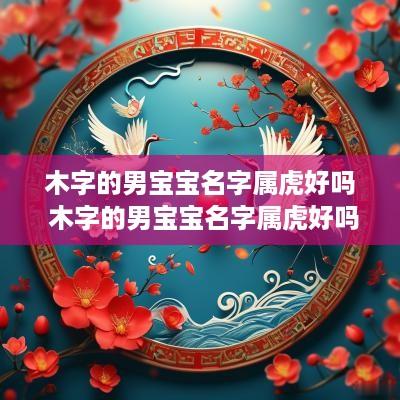 木字的男宝宝名字属虎好吗 木字的男宝宝名字属虎好吗怎么取