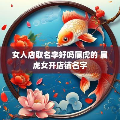 女人店取名字好吗属虎的 属虎女开店铺名字