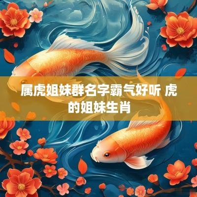 属虎姐妹群名字霸气好听 虎的姐妹生肖