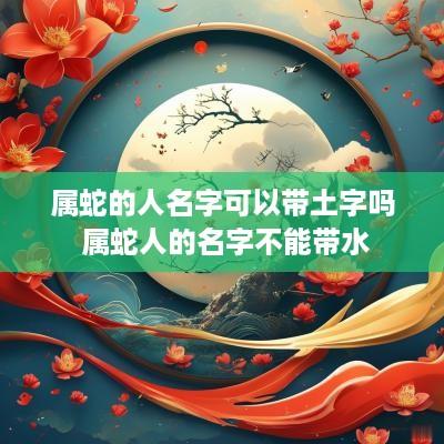 属蛇的人名字可以带土字吗 属蛇人的名字不能带水