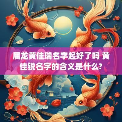 属龙黄佳瑞名字起好了吗 黄佳锐名字的含义是什么?