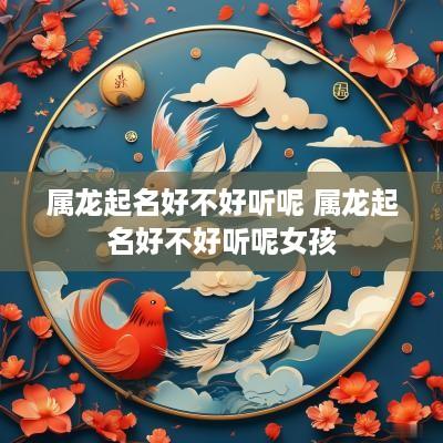 属龙起名好不好听呢 属龙起名好不好听呢女孩