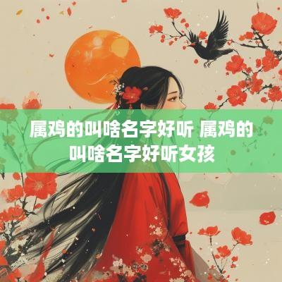 属鸡的叫啥名字好听 属鸡的叫啥名字好听女孩