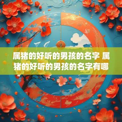 属猪的好听的男孩的名字 属猪的好听的男孩的名字有哪些