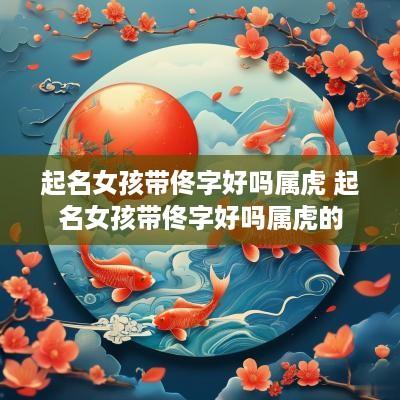 起名女孩带佟字好吗属虎 起名女孩带佟字好吗属虎的