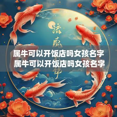 属牛可以开饭店吗女孩名字 属牛可以开饭店吗女孩名字怎么取