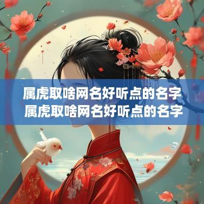 属虎取啥网名好听点的名字 属虎取啥网名好听点的名字大全