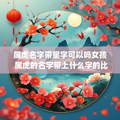 属虎名字带星字可以吗女孩 属虎的名字带上什么字的比较好