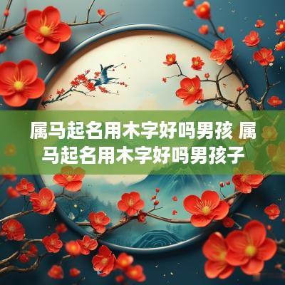属马起名用木字好吗男孩 属马起名用木字好吗男孩子