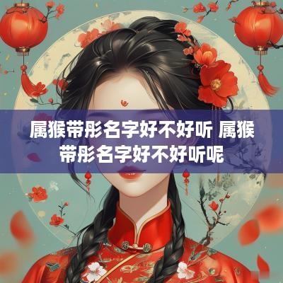属猴带彤名字好不好听 属猴带彤名字好不好听呢