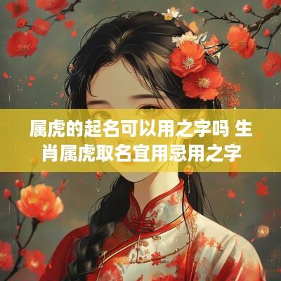 属虎的起名可以用之字吗 生肖属虎取名宜用忌用之字
