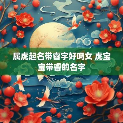 属虎起名带睿字好吗女 虎宝宝带睿的名字
