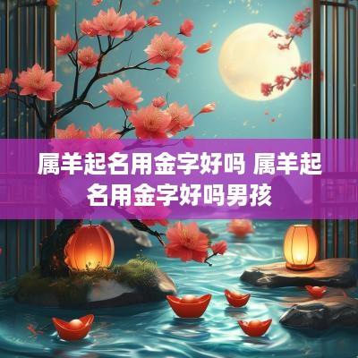 属羊起名用金字好吗 属羊起名用金字好吗男孩