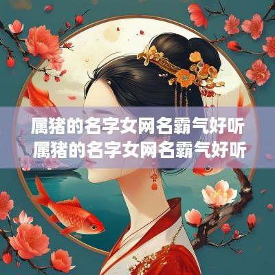 属猪的名字女网名霸气好听 属猪的名字女网名霸气好听两个字