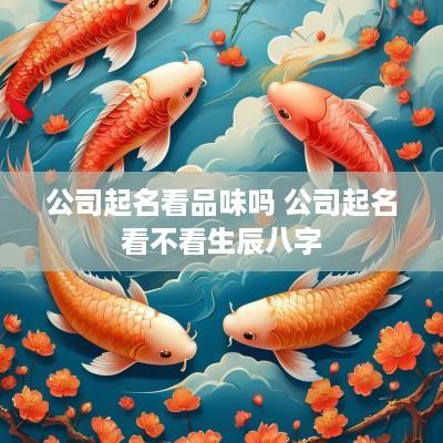 公司起名看品味吗 公司起名看不看生辰八字