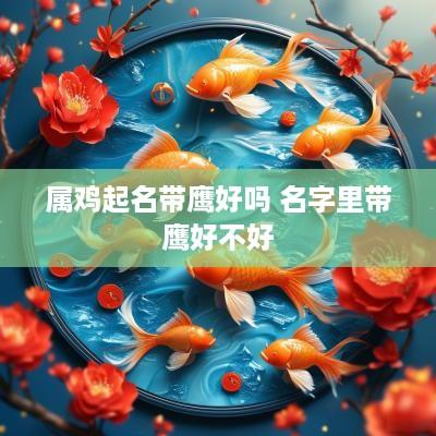 属鸡起名带鹰好吗 名字里带鹰好不好
