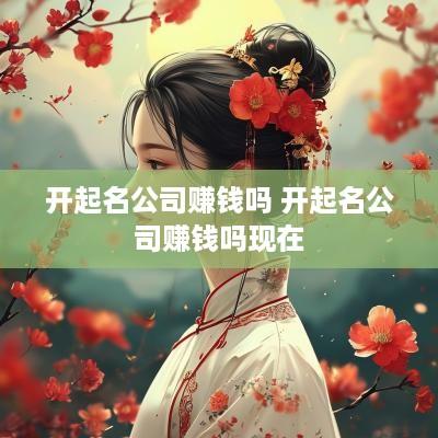 开起名公司赚钱吗 开起名公司赚钱吗现在