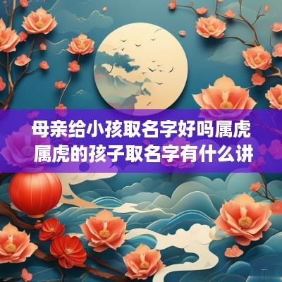 母亲给小孩取名字好吗属虎 属虎的孩子取名字有什么讲究