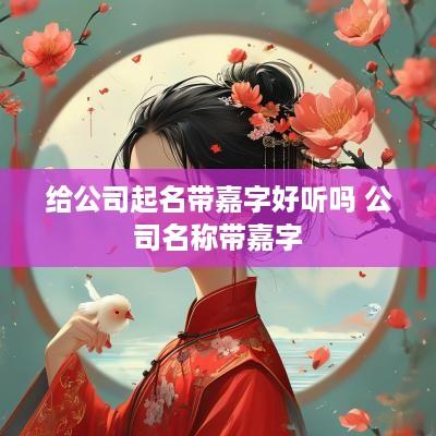 给公司起名带嘉字好听吗 公司名称带嘉字