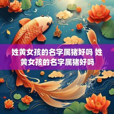 姓黄女孩的名字属猪好吗 姓黄女孩的名字属猪好吗