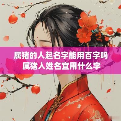 属猪的人起名字能用百字吗 属猪人姓名宜用什么字