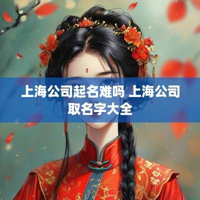 上海公司起名难吗 上海公司取名字大全