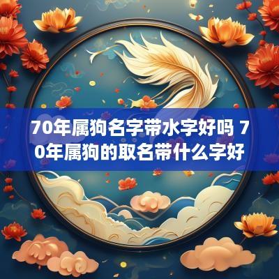 70年属狗名字带水字好吗 70年属狗的取名带什么字好