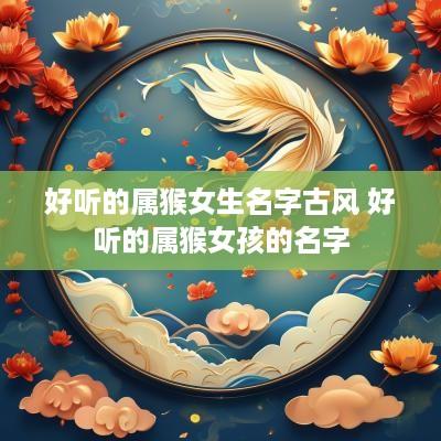 好听的属猴女生名字古风 好听的属猴女孩的名字
