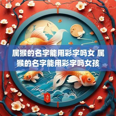 属猴的名字能用彩字吗女 属猴的名字能用彩字吗女孩