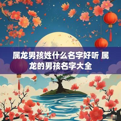 属龙男孩姓什么名字好听 属龙的男孩名字大全