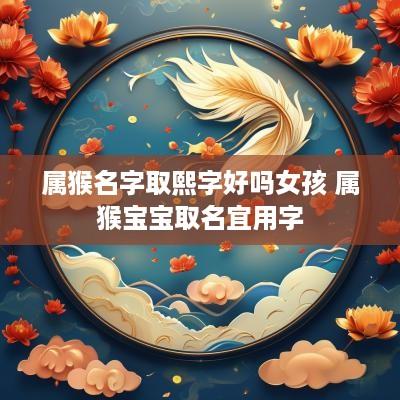 属猴名字取熙字好吗女孩 属猴宝宝取名宜用字