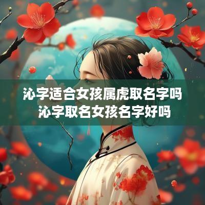沁字适合女孩属虎取名字吗 沁字取名女孩名字好吗