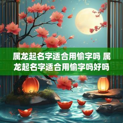 属龙起名字适合用愉字吗 属龙起名字适合用愉字吗好吗