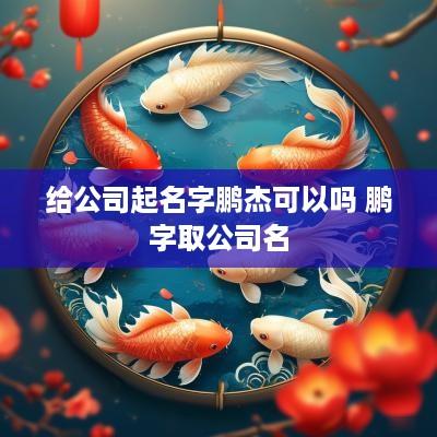 给公司起名字鹏杰可以吗 鹏字取公司名