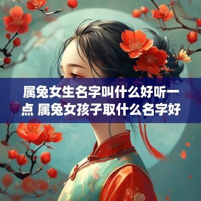 属兔女生名字叫什么好听一点 属兔女孩子取什么名字好听有内涵