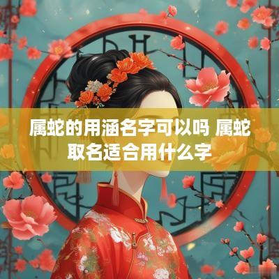 属蛇的用涵名字可以吗 属蛇取名适合用什么字