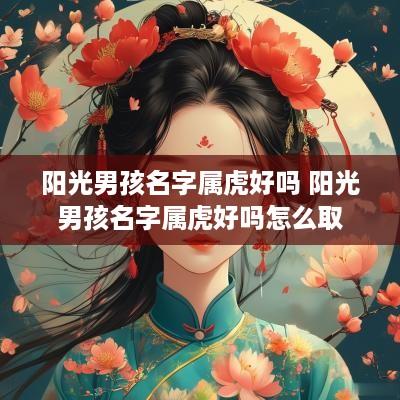 阳光男孩名字属虎好吗 阳光男孩名字属虎好吗怎么取