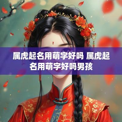 属虎起名用萌字好吗 属虎起名用萌字好吗男孩