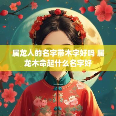 属龙人的名字带木字好吗 属龙木命起什么名字好