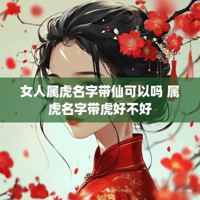 女人属虎名字带仙可以吗 属虎名字带虎好不好