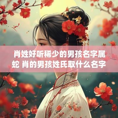 肖姓好听稀少的男孩名字属蛇 肖的男孩姓氏取什么名字好听