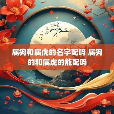 属狗和属虎的名字配吗 属狗的和属虎的能配吗