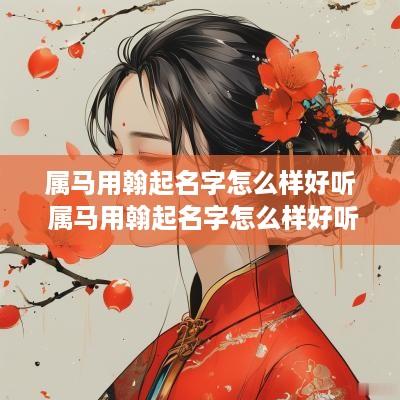 属马用翰起名字怎么样好听 属马用翰起名字怎么样好听吗