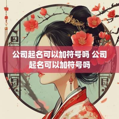 公司起名可以加符号吗 公司起名可以加符号吗