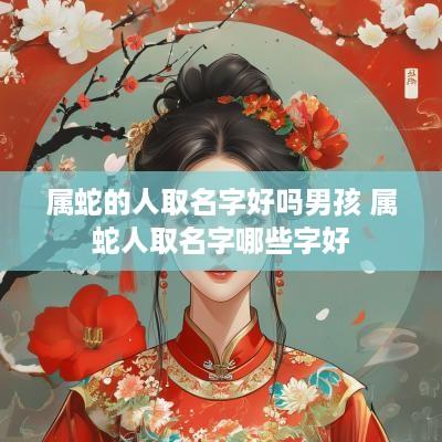 属蛇的人取名字好吗男孩 属蛇人取名字哪些字好