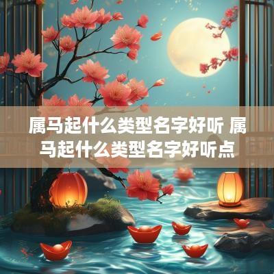 属马起什么类型名字好听 属马起什么类型名字好听点