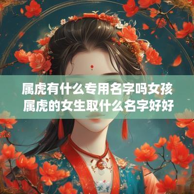 属虎有什么专用名字吗女孩 属虎的女生取什么名字好好