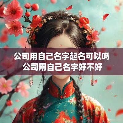 公司用自己名字起名可以吗 公司用自己名字好不好