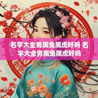 名字大全男属兔属虎好吗 名字大全男属兔属虎好吗