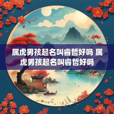 属虎男孩起名叫睿哲好吗 属虎男孩起名叫睿哲好吗